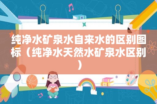 纯净水矿泉水自来水的区别图标（纯净水天然水矿泉水区别）