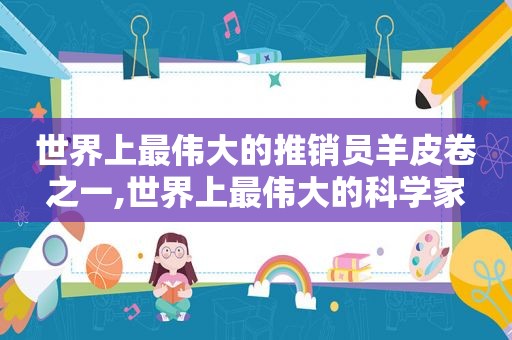 世界上最伟大的推销员羊皮卷之一,世界上最伟大的科学家