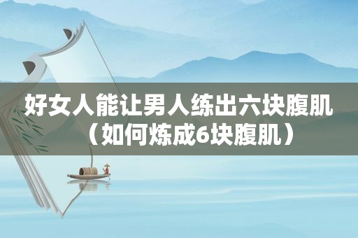 好女人能让男人练出六块腹肌（如何炼成6块腹肌）
