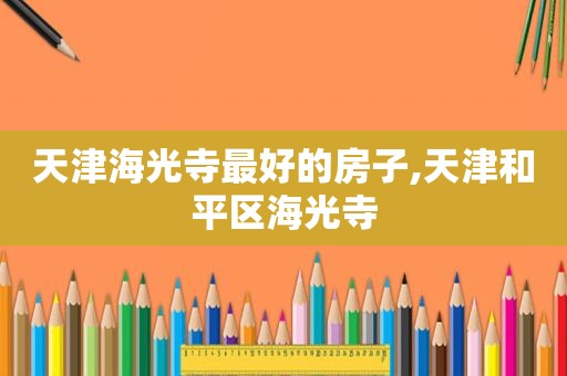天津海光寺最好的房子,天津和平区海光寺