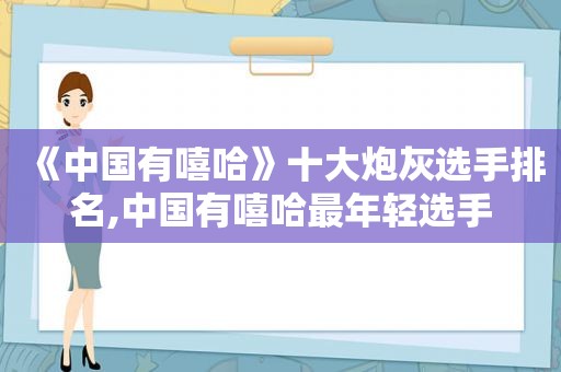 《中国有嘻哈》十大炮灰选手排名,中国有嘻哈最年轻选手