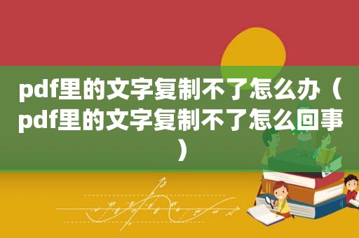 pdf里的文字复制不了怎么办（pdf里的文字复制不了怎么回事）