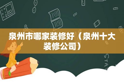 泉州市哪家装修好（泉州十大装修公司）