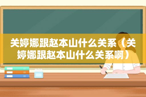 关婷娜跟赵本山什么关系（关婷娜跟赵本山什么关系啊）