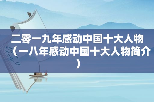 二零一九年感动中国十大人物（一八年感动中国十大人物简介）
