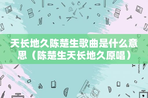 天长地久陈楚生歌曲是什么意思（陈楚生天长地久原唱）