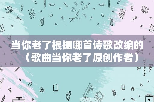 当你老了根据哪首诗歌改编的（歌曲当你老了原创作者）