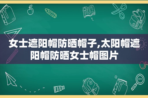 女士遮阳帽防晒帽子,太阳帽遮阳帽防晒女士帽图片