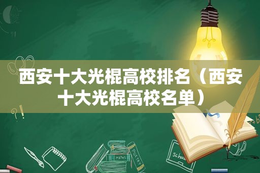 西安十大光棍高校排名（西安十大光棍高校名单）