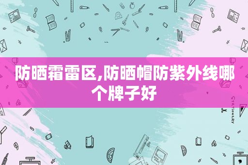 防晒霜雷区,防晒帽防紫外线哪个牌子好