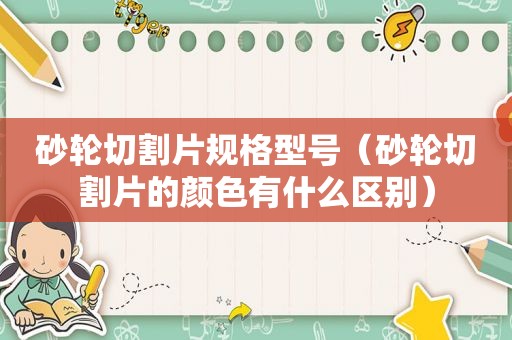 砂轮切割片规格型号（砂轮切割片的颜色有什么区别）