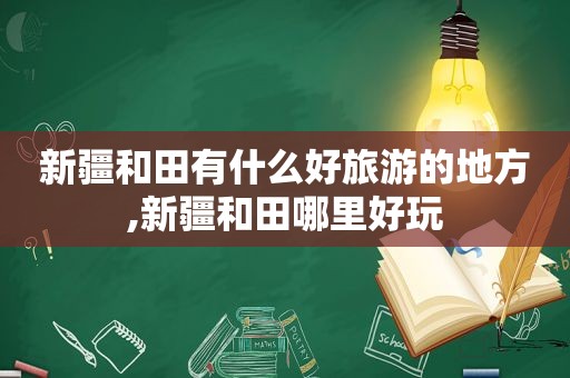 新疆和田有什么好旅游的地方,新疆和田哪里好玩