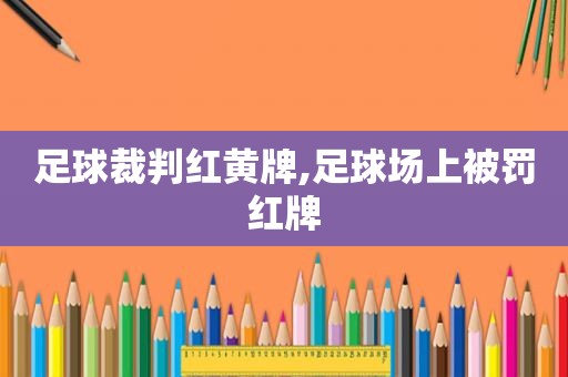 足球裁判红黄牌,足球场上被罚红牌