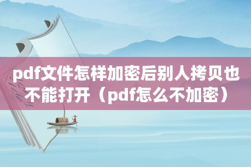 pdf文件怎样加密后别人拷贝也不能打开（pdf怎么不加密）
