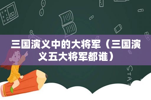 三国演义中的大将军（三国演义五大将军都谁）