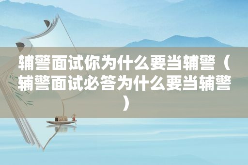 辅警面试你为什么要当辅警（辅警面试必答为什么要当辅警）