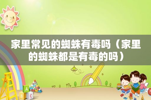 家里常见的蜘蛛有毒吗（家里的蜘蛛都是有毒的吗）