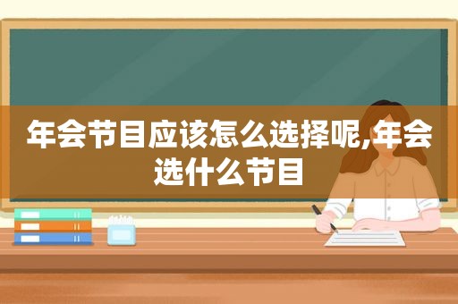 年会节目应该怎么选择呢,年会选什么节目
