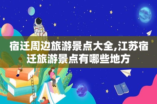 宿迁周边旅游景点大全,江苏宿迁旅游景点有哪些地方