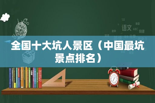 全国十大坑人景区（中国最坑景点排名）