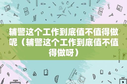 辅警这个工作到底值不值得做呢（辅警这个工作到底值不值得做呀）  第1张