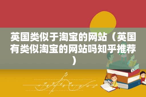 英国类似于淘宝的网站（英国有类似淘宝的网站吗知乎推荐）