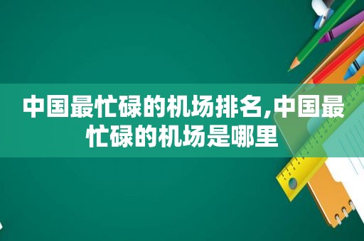 中国最忙碌的机场排名,中国最忙碌的机场是哪里