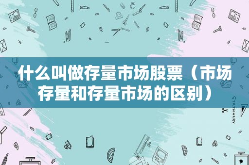 什么叫做存量市场股票（市场存量和存量市场的区别）