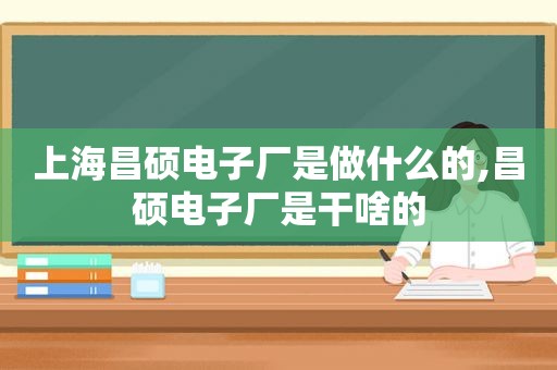 上海昌硕电子厂是做什么的,昌硕电子厂是干啥的