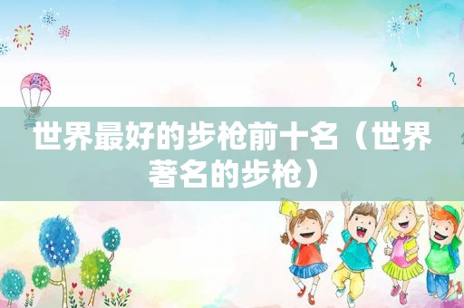 世界最好的步枪前十名（世界著名的步枪）