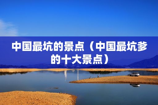 中国最坑的景点（中国最坑爹的十大景点）