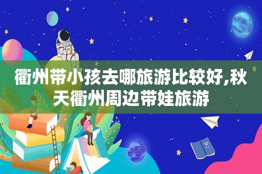 衢州带小孩去哪旅游比较好,秋天衢州周边带娃旅游