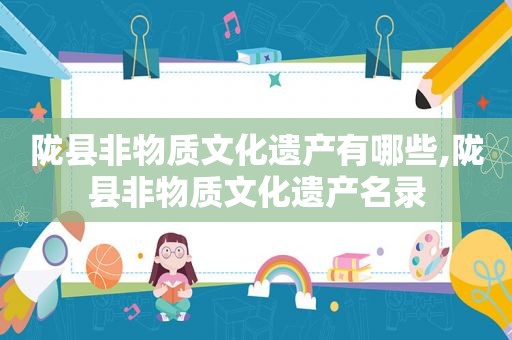 陇县非物质文化遗产有哪些,陇县非物质文化遗产名录