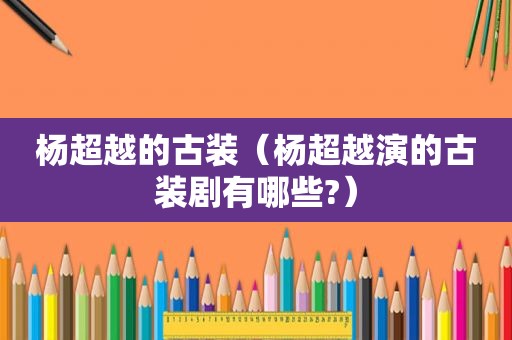 杨超越的古装（杨超越演的古装剧有哪些?）