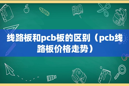 线路板和pcb板的区别（pcb线路板价格走势）