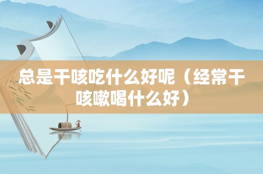 总是干咳吃什么好呢（经常干咳嗽喝什么好）