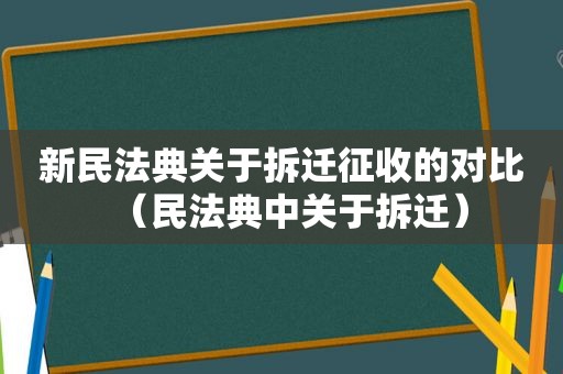 新民法典关于拆迁征收的对比（民法典中关于拆迁）