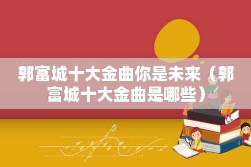 郭富城十大金曲你是未来（郭富城十大金曲是哪些）
