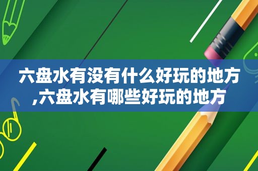 六盘水有没有什么好玩的地方,六盘水有哪些好玩的地方