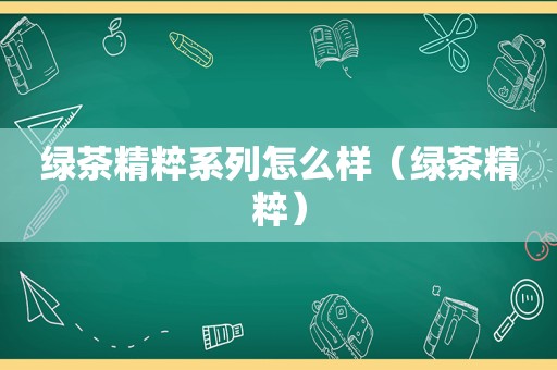 绿茶精粹系列怎么样（绿茶精粹）