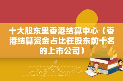 十大股东里香港结算中心（香港结算资金占比在股东前十名的上市公司）