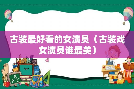 古装最好看的女演员（古装戏女演员谁最美）