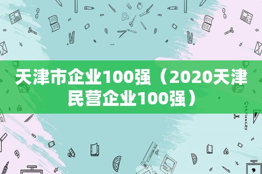 天津市企业100强（2020天津民营企业100强）