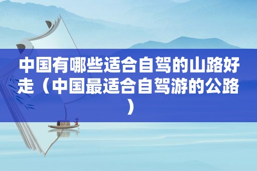 中国有哪些适合自驾的山路好走（中国最适合自驾游的公路）