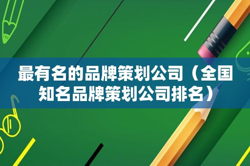 最有名的品牌策划公司（全国知名品牌策划公司排名）