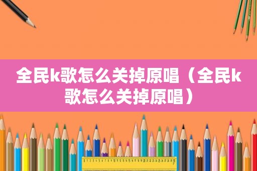 全民k歌怎么关掉原唱（全民k歌怎么关掉原唱）