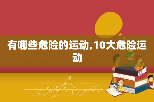 有哪些危险的运动,10大危险运动