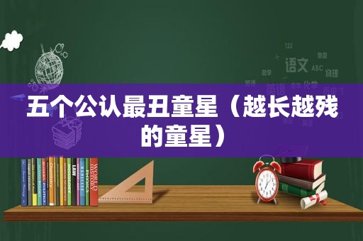 五个公认最丑童星（越长越残的童星）