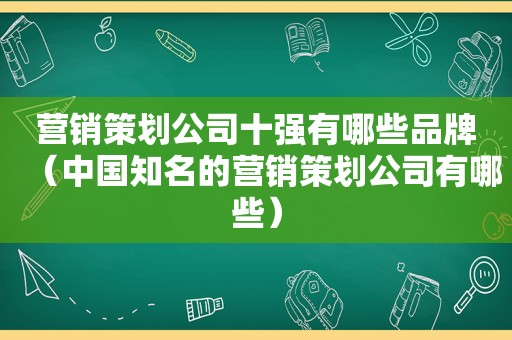 营销策划公司十强有哪些品牌（中国知名的营销策划公司有哪些）