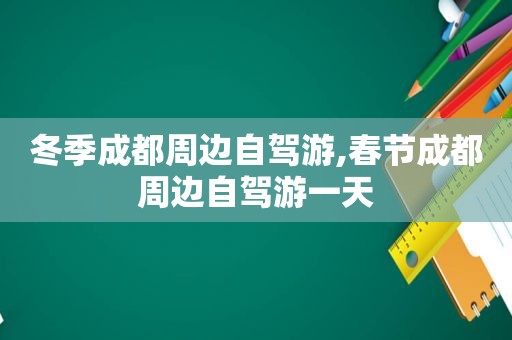 冬季成都周边自驾游,春节成都周边自驾游一天